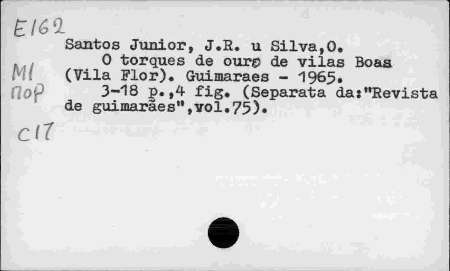 ﻿ЕІ6Ч-
Santos Junior, J.R. u Silva,0, 0 torques de ours de vilas Boas (Vila Flor). Guimaraes - 1965.
3-18 p.,4 fig. (Separata da:”Revista de guimaraesH,vol.75).
cl7